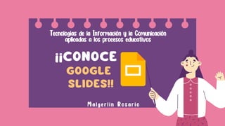 ¡¡CONOCE
GOOGLE
SLIDES!!


Tecnologías de la Información y la Comunicación

aplicadas a los procesos educativos


Malgerlin Rosario
 