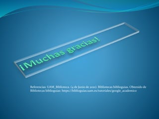 Referencias: UAM_Biblioteca. (4 de Junio de 2021). Bibliotecas biblioguias. Obtenido de
Bibliotecas biblioguias: https://biblioguias.uam.es/tutoriales/google_academico
 