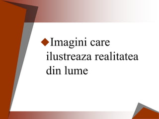 Imagini care
ilustreaza realitatea
din lume
 