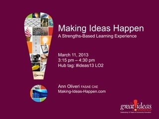 Making Ideas Happen
A Strengths-Based Learning Experience



March 11, 2013
3:15 pm – 4:30 pm
Hub tag: #ideas13 LO2



Ann Oliveri FASAE CAE
Making-Ideas-Happen.com
 