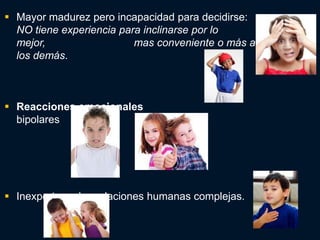  Mayor madurez pero incapacidad para decidirse:
  NO tiene experiencia para inclinarse por lo
  mejor,                  mas conveniente o más aceptado por
  los demás.



 Reacciones emocionales
  bipolares




 Inexperto en las relaciones humanas complejas.
 