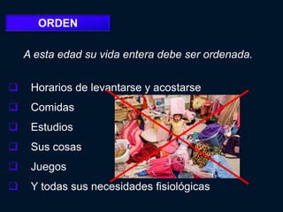 ORDEN

    A esta edad su vida entera debe ser ordenada.


    Horarios de levantarse y acostarse
    Comidas
    Estudios
    Sus cosas
    Juegos
    Y todas sus necesidades fisiológicas
 