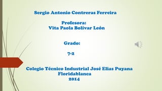 Sergio Antonio Contreras Ferreira
Profesora:
Vita Paola Bolívar León
Grado:
7-2
Colegio Técnico Industrial José Elias Puyana
Floridablanca
2014
 