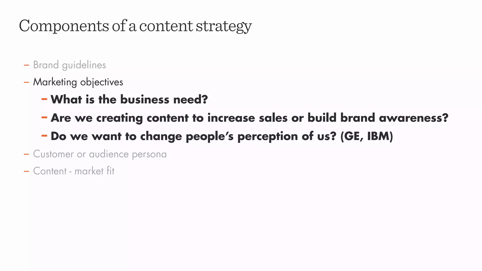 Componentsofacontentstrategy
– Brand guidelines
– Marketing objectives
– What is the business need?
– Are we creating content to increase sales or build brand awareness?
– Do we want to change people’s perception of us? (GE, IBM)
– Customer or audience persona
– Content - market fit
 