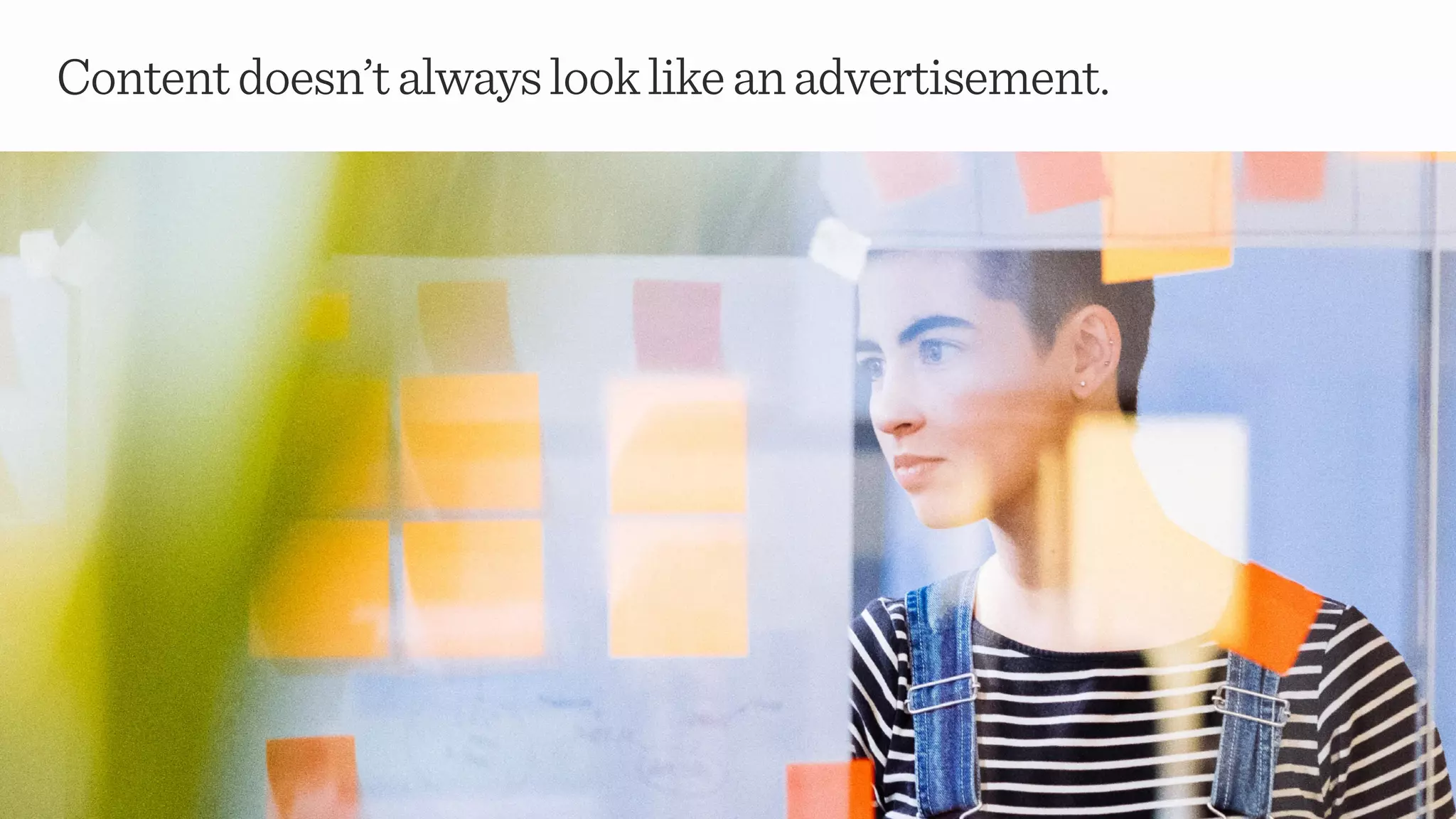 Contentdoesn’talwayslooklikeanadvertisement.
 