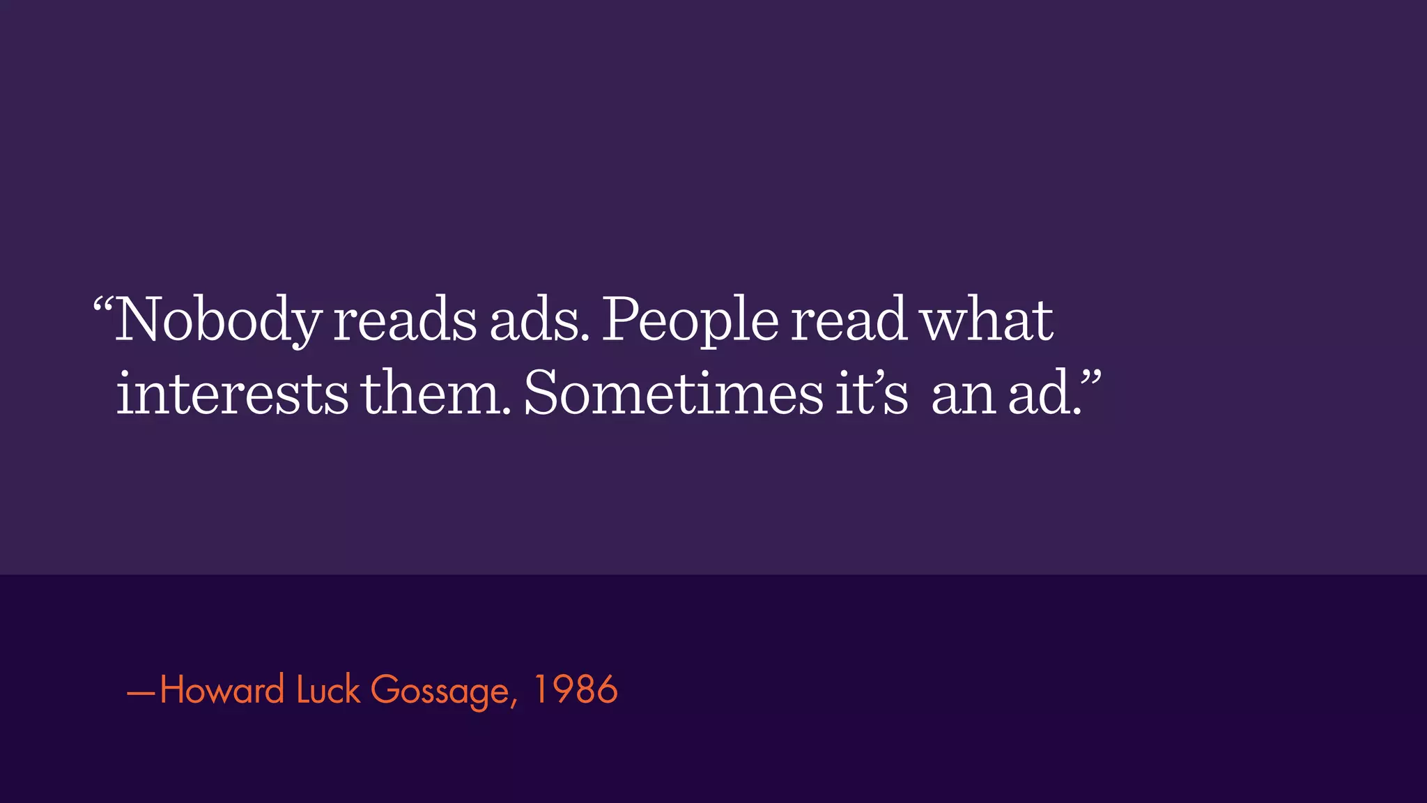 “Nobodyreadsads.Peoplereadwhat
intereststhem.Sometimesit’s anad.”
—Howard Luck Gossage, 1986
 