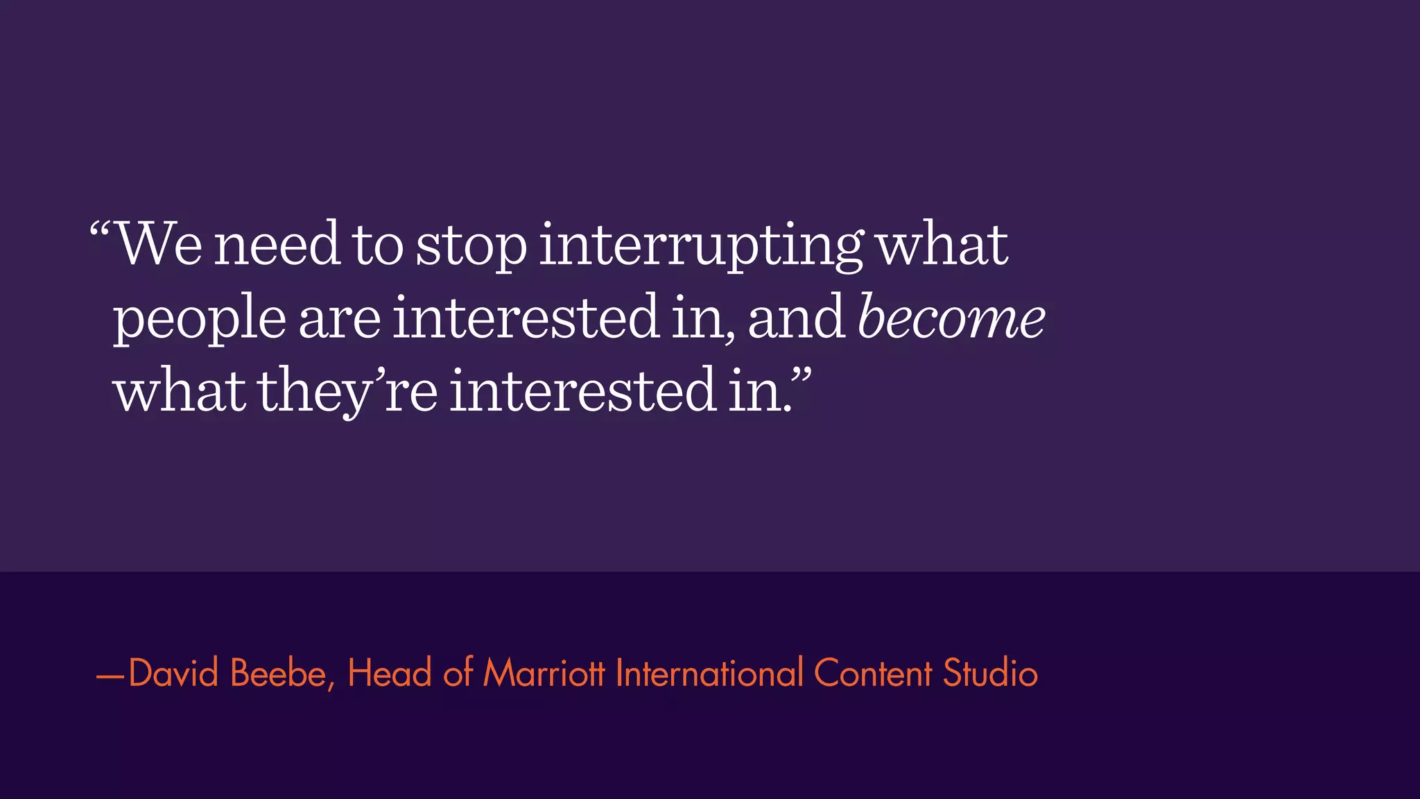 —David Beebe, Head of Marriott International Content Studio
“Weneedtostopinterruptingwhat
peopleareinterestedin,andbecome
whatthey’reinterestedin.”
 