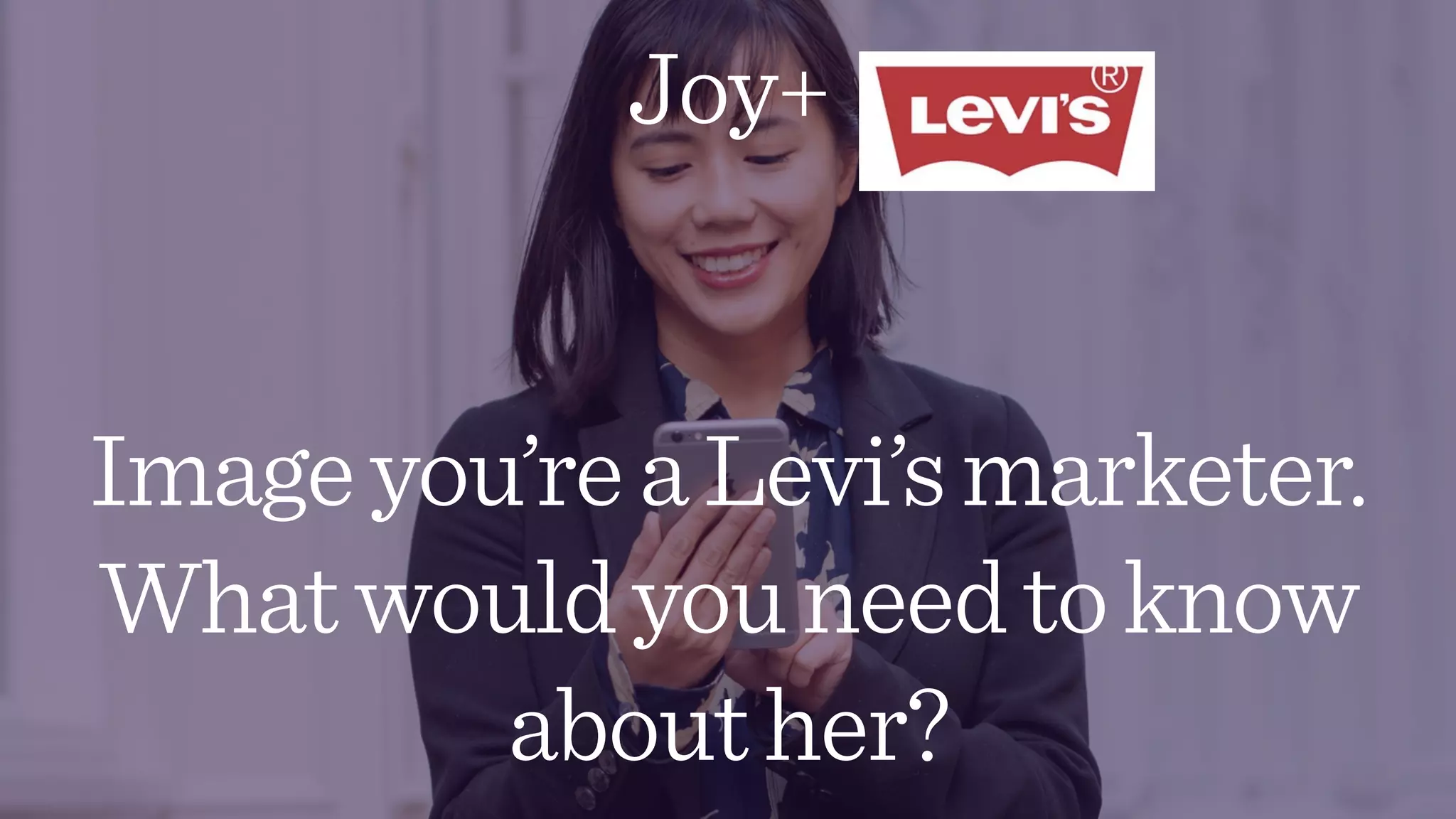 Joy+
Imageyou’reaLevi’smarketer.
Whatwouldyouneedtoknow
abouther?
 
