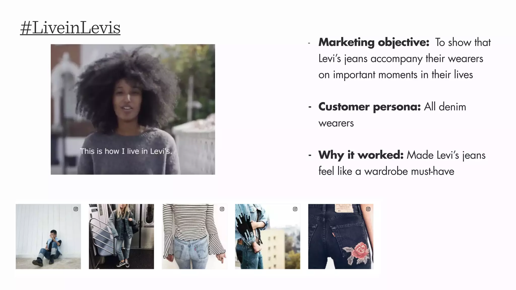#LiveinLevis
- Marketing objective: To show that
Levi’s jeans accompany their wearers
on important moments in their lives
- Customer persona: All denim
wearers
- Why it worked: Made Levi’s jeans
feel like a wardrobe must-have
 