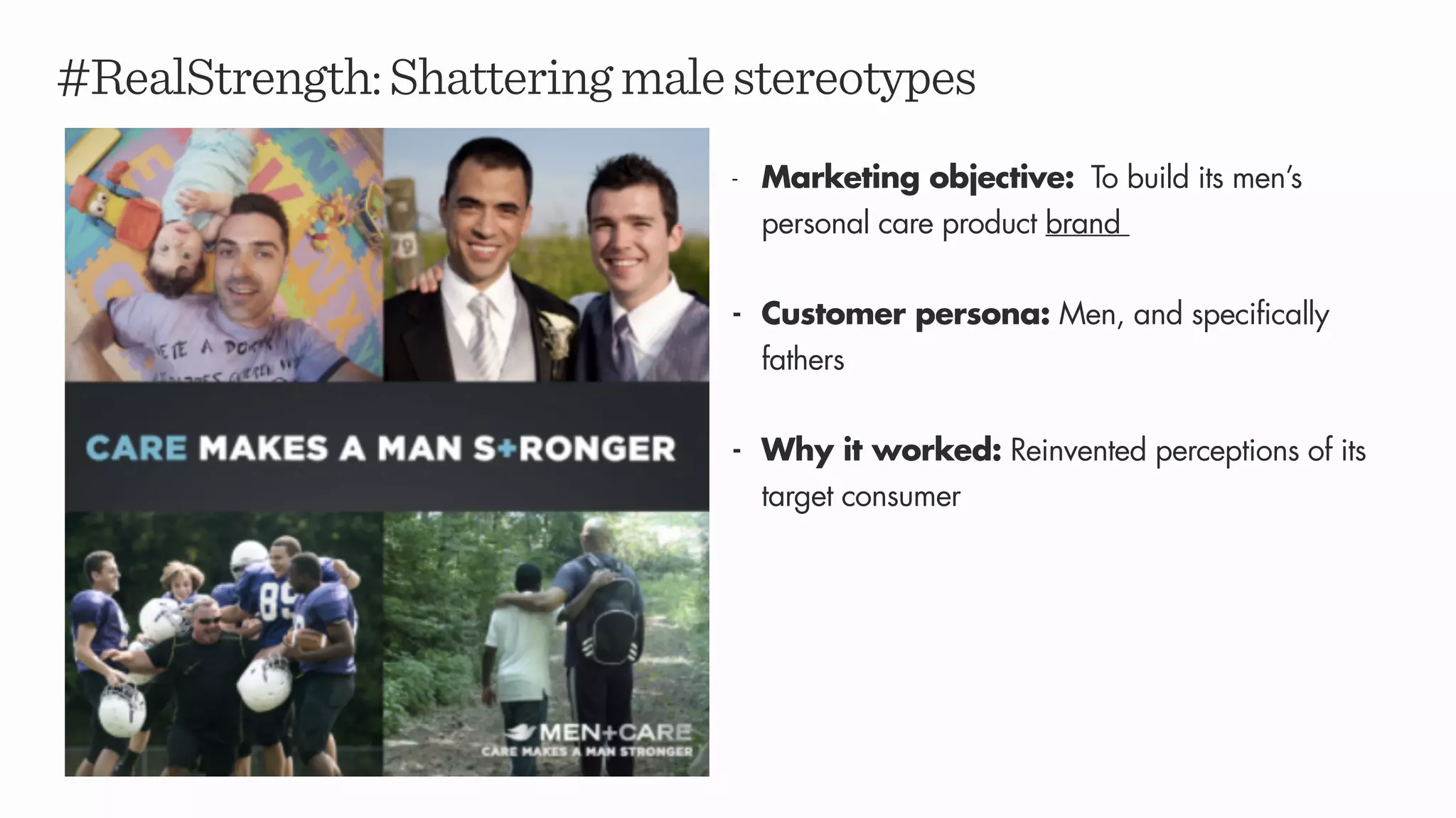 #RealStrength:Shatteringmalestereotypes
- Marketing objective: To build its men’s
personal care product brand
- Customer persona: Men, and specifically
fathers
- Why it worked: Reinvented perceptions of its
target consumer
 