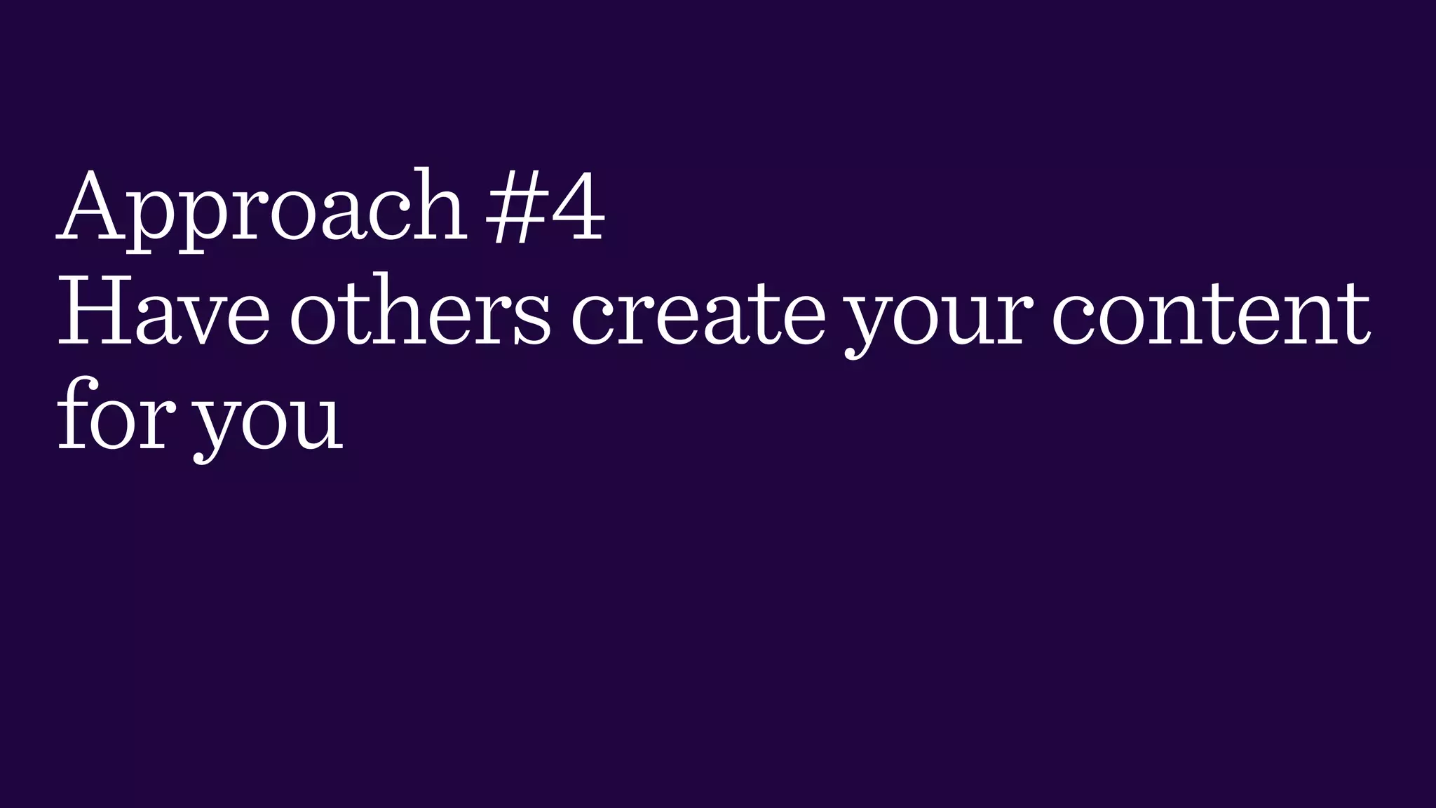 Approach#4
Haveotherscreateyourcontent
foryou
 