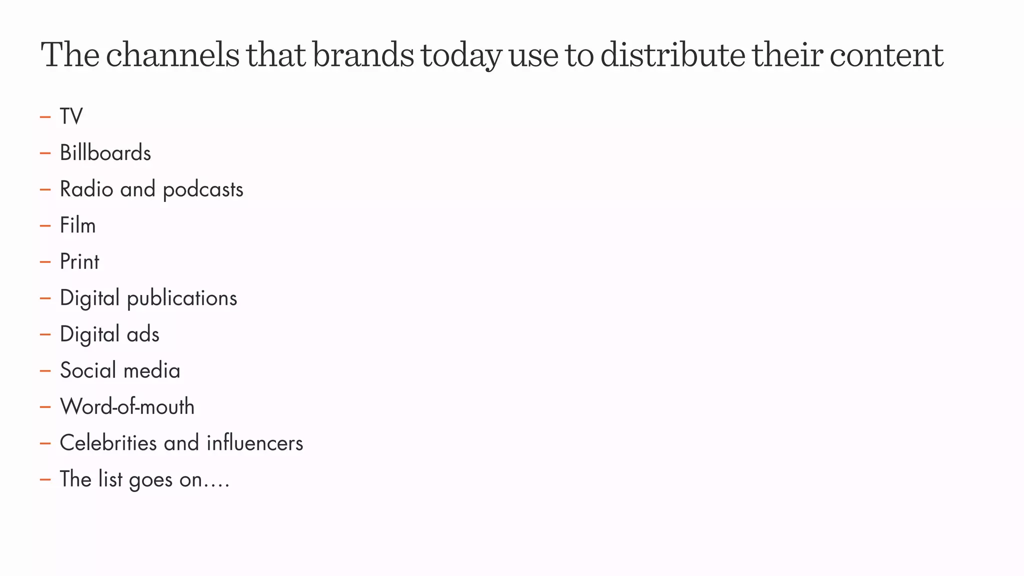 Thechannelsthatbrandstodayusetodistributetheircontent
– TV
– Billboards
– Radio and podcasts
– Film
– Print
– Digital publications
– Digital ads
– Social media
– Word-of-mouth
– Celebrities and influencers
– The list goes on….
 