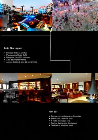 meet2 Floor 0




  Pátio Blue Lagoon

  •   Bebidas de Boas Vindas
  •   Pausas para Chá e Café
  •   Banquete para 220 pessoas
  •   Área de entertenimento
  •   Acesso directo à área de conferência




                                             Rubi Bar

                                             •   Terraço com vista para as Cascatas
                                             •   Aberto das 10h00 às 2h00
                                             •   À noite, música ao vivo
                                             •   Grande diversidade de uisqueis
                                             •   Cocktails e refeições leves
 