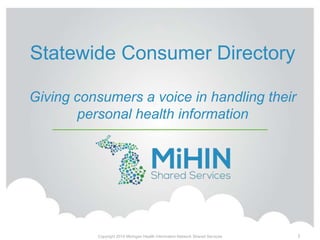 Statewide Consumer Directory
Giving consumers a voice in handling their
personal health information
1Copyright 2015 Michigan Health Information Network Shared Services
 