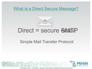 SMTP 
Simple Mail Transfer Protocol 
3 
What is a Direct Secure Message? 
Direct = secure email 
Copyright 2014 - Michigan Health Information Network Shared Services 
 