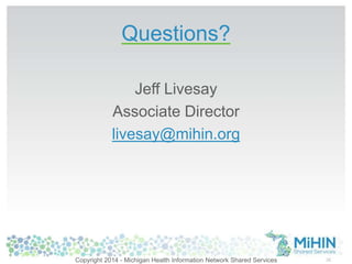 Questions? 
Jeff Livesay 
Associate Director 
livesay@mihin.org 
Copyright 2014 - Michigan Health Information Network Shared Services 35 
 