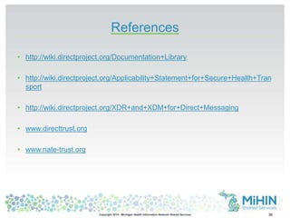 References 
• http://wiki.directproject.org/Documentation+Library 
• http://wiki.directproject.org/Applicability+Statement+for+Secure+Health+Tran 
Copyright 2014 - Michigan Health Information Network Shared Services 36 
sport 
• http://wiki.directproject.org/XDR+and+XDM+for+Direct+Messaging 
• www.directtrust.org 
• www.nate-trust.org 
