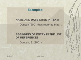Examples:
NAME AND DATE CITED IN TEXT:
Duncan (2001) has reported that . . .
BEGINNING OF ENTRY IN THE LIST
OF REFERENCES:
Duncan, B. (2001).
04/05/15 Mihir Joshi 13
 