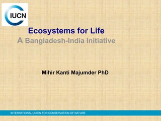Ecosystems for Life
A Bangladesh-India Initiative

Mihir Kanti Majumder PhD

INTERNATIONAL UNION FOR CONSERVATION OF NATURE

 