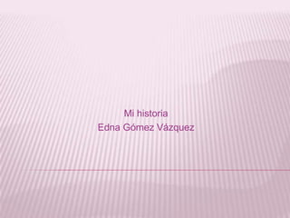 Mi historia
Edna Gómez Vázquez

 