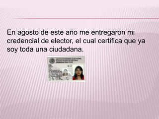 En agosto de este año me entregaron mi
credencial de elector, el cual certifica que ya
soy toda una ciudadana.

 
