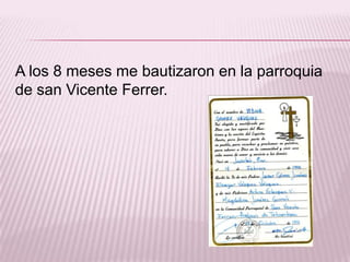 A los 8 meses me bautizaron en la parroquia
de san Vicente Ferrer.

 