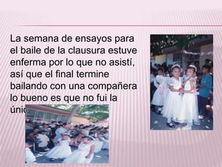 La semana de ensayos para
el baile de la clausura estuve
enferma por lo que no asistí,
así que el final termine
bailando con una compañera
lo bueno es que no fui la
única.

 