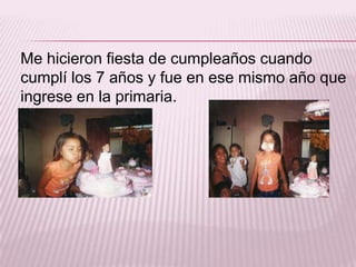 Me hicieron fiesta de cumpleaños cuando
cumplí los 7 años y fue en ese mismo año que
ingrese en la primaria.

 
