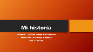Mi historia
Alumno : Luciano Flores Pavichevich
Profesora : Verónica Cardozo
Año : 3er año
 