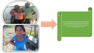 EN ESTA IMAGEN SE ENCUENTRA MI HERMANA
LA MAS PEQUEÑA CON MIS TIOS QUE POR LO
QUE SE PUEDE MOSTRAR SON MUY UNIDOS A
ELLA Y MI HERMANITA A ELLOS
 