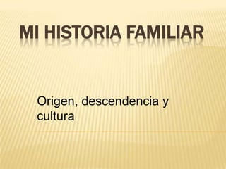 MI HISTORIA FAMILIAR


 Origen, descendencia y
 cultura
 