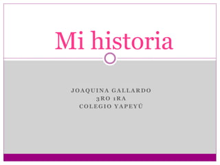 JOAQUINA GALLARDO
3RO 1RA
COLEGIO YAPEYÚ
Mi historia
 