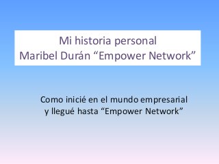 Mi historia personal 
Maribel Durán “Empower Network” 
Como inicié en el mundo empresarial 
y llegué hasta “Empower Network” 
 