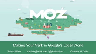 David Mihm 
@davidmihm 
Making Your Mark in Google’s Local World 
davidm@moz.com 
David Mihm davidm@moz.com / @davidmihm October 15 2014 
@davidmihm © SEOmoz, Inc. 2014 
 