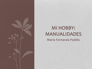 MI HOBBY: 
MANUALIDADES 
Maria Fernanda Padilla 
 