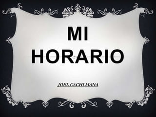 MI
HORARIO
  JOEL CACHI MANA
 