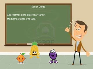 Senor Diego
Aparecimos para clasificar tarde.
Mi mamá estará enojada.

 