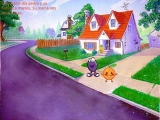 El próximo día pedro y yo
fuimos a marios. Su mamá nos
hizo dulces.

 