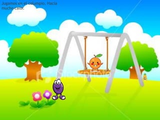 Jugamos en el columpio. Hacía
mucho calor.

 