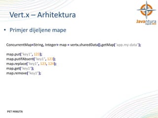 Vert.x – Arhitektura
• Primjer dijeljene mape
ConcurrentMap<String, Integer> map = vertx.sharedData().getMap("app.my-data");
map.put("key1", 123);
map.putIfAbsent("key1", 123);
map.replace("key1", 123, 124);
map.get("key1");
map.remove("key1");

 