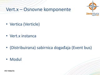 Vert.x – Osnovne komponente
• Vertica (Verticle)
• Vert.x instanca

• (Distribuirana) sabirnica događaja (Event bus)
• Modul

 