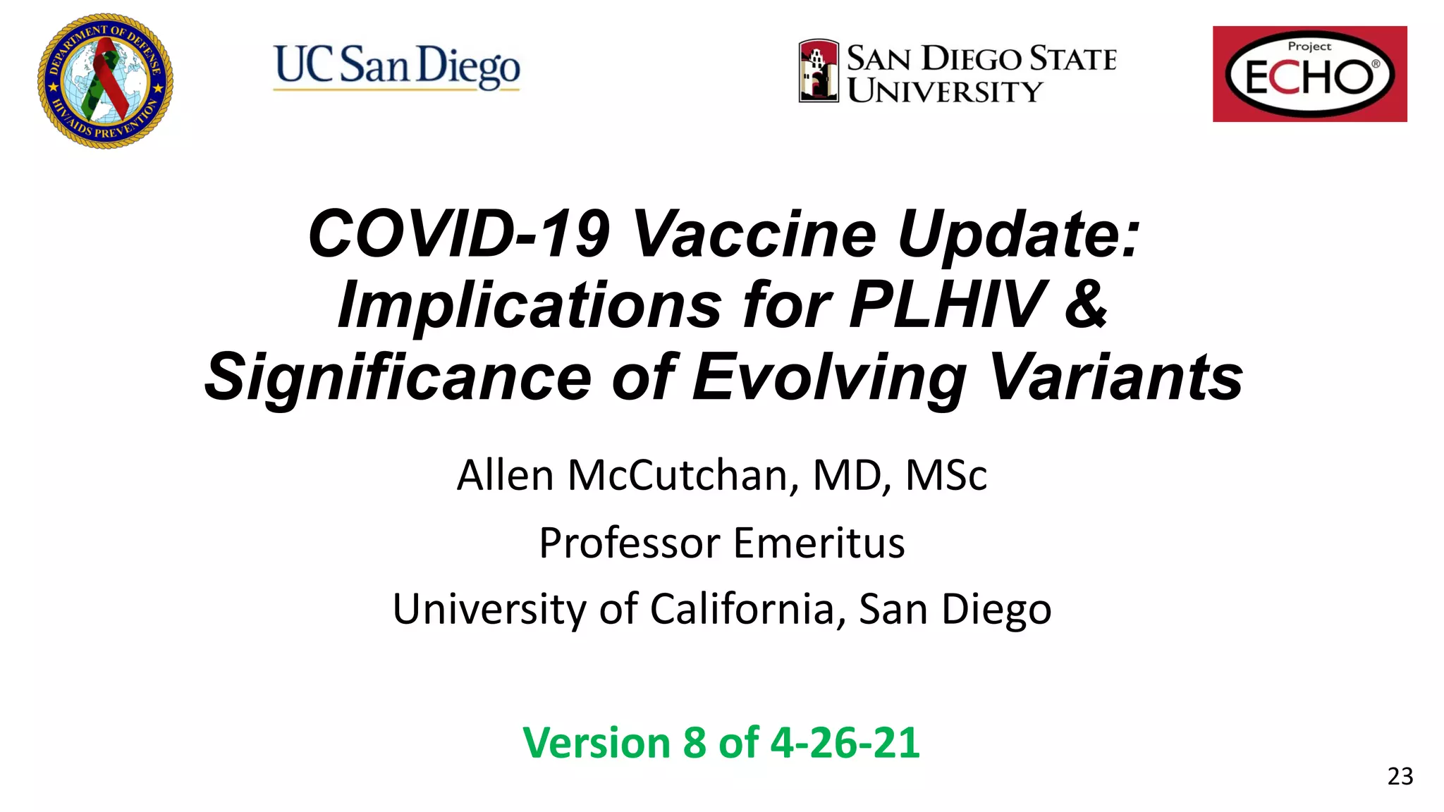 COVID-19 Vaccine Update:
Implications for PLHIV &
Significance of Evolving Variants
Allen McCutchan, MD, MSc
Professor Emeritus
University of California, San Diego
Version 8 of 4-26-21
23
 