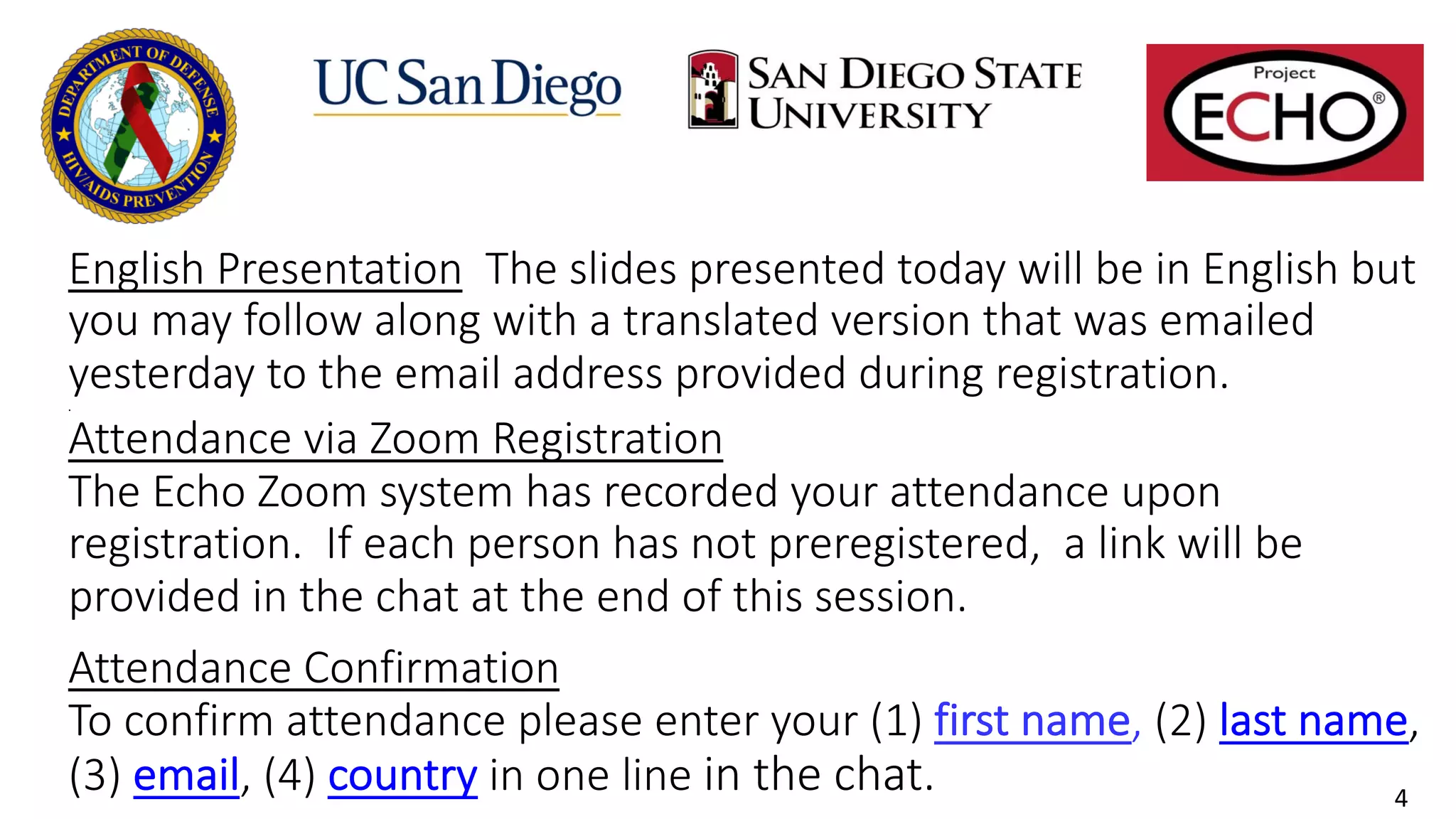 English Presentation The slides presented today will be in English but
you may follow along with a translated version that was emailed
yesterday to the email address provided during registration.
.
Attendance via Zoom Registration
The Echo Zoom system has recorded your attendance upon
registration. If each person has not preregistered, a link will be
provided in the chat at the end of this session.
.
Attendance Confirmation
To confirm attendance please enter your (1) first name, (2) last name,
(3) email, (4) country in one line in the chat. 4
 