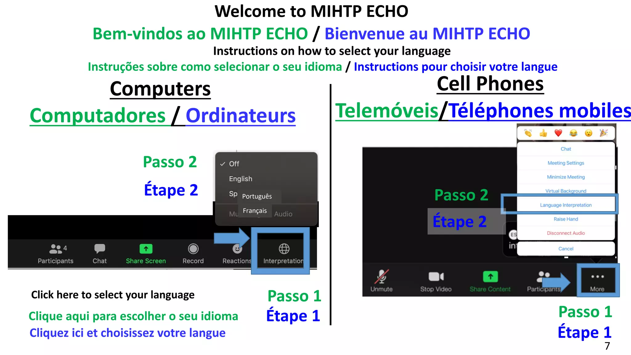 Cliquez ici et choisissez votre langue
7
Clique aqui para escolher o seu idioma
Click here to select your language
Computers
Computadores / Ordinateurs
Cell Phones
Telemóveis/Téléphones mobiles
Passo 2
Passo 1
Instructions on how to select your language
Instruções sobre como selecionar o seu idioma / Instructions pour choisir votre langue
Passo 2
Passo 1
Welcome to MIHTP ECHO
Bem-vindos ao MIHTP ECHO / Bienvenue au MIHTP ECHO
Português
Français
Étape 1
Étape 2
Étape 1
Étape 2
 