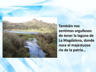 También nos sentimos orgullosos de tener la laguna de La Magdalena, donde nace el majestuoso río de la patria…