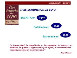 MIGUEL MIHURA  (1905-1977) TRES SOMBREROS DE COPA ESCRITA en  Publicada en  Estrenada en “ lo inversosímil, lo desorbitado, lo incongruente, lo absurdo, lo arbitrario, la guerra al lugar común y al tópico, el inconformismo, estaban presentes en mi primera obra” (Miguel Mihura) 1932 1947 1952 