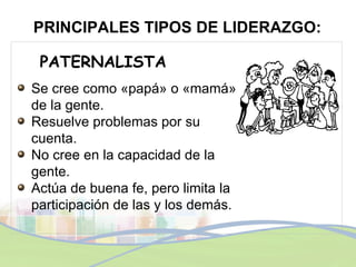 PRINCIPALES TIPOS DE LIDERAZGO: PATERNALISTA <ul><li>Se cree como «papá» o «mamá» de la gente. </li></ul><ul><li>Resuelve ...