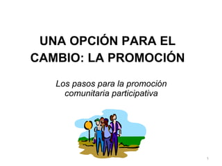 Los pasos para la promoción comunitaria participativa UNA OPCIÓN PARA EL CAMBIO: LA PROMOCIÓN 