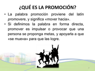 ¿QUÉ ES LA PROMOCIÓN? <ul><li>La palabra promoción proviene del latín  promovere , y significa «mover hacia». </li></ul><u...