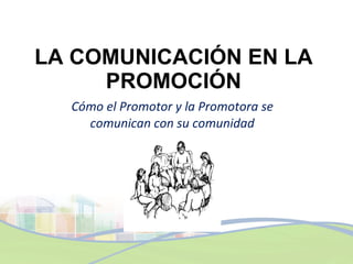 LA COMUNICACIÓN EN LA PROMOCIÓN Cómo el Promotor y la Promotora se comunican con su comunidad 